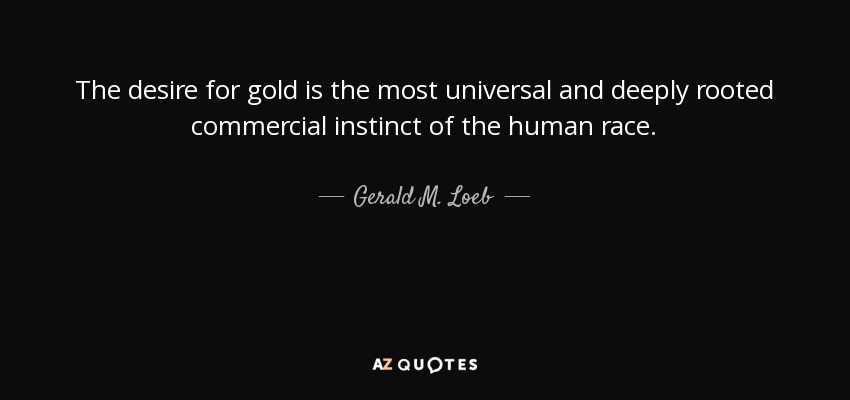 The desire for gold is the most universal and deeply rooted commercial instinct of the human race. - Gerald M. Loeb