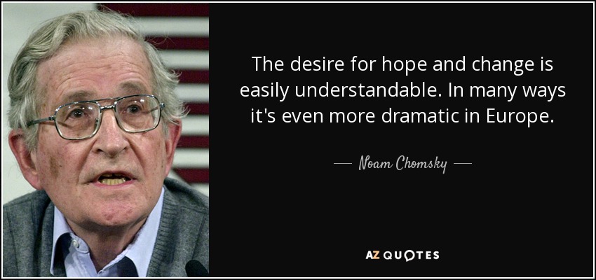 The desire for hope and change is easily understandable. In many ways it's even more dramatic in Europe. - Noam Chomsky