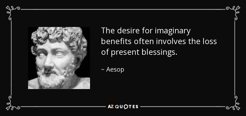The desire for imaginary benefits often involves the loss of present blessings. - Aesop