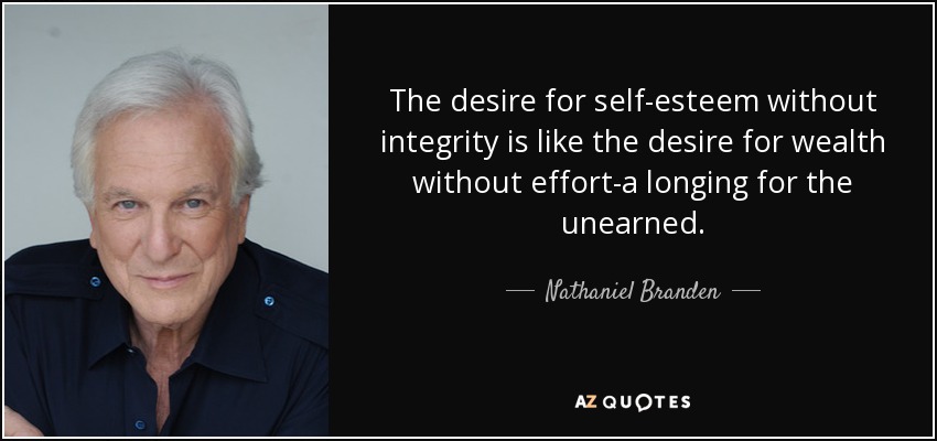 The desire for self-esteem without integrity is like the desire for wealth without effort-a longing for the unearned. - Nathaniel Branden