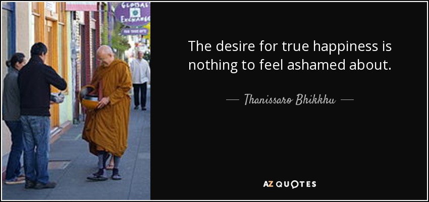 The desire for true happiness is nothing to feel ashamed about. - Thanissaro Bhikkhu
