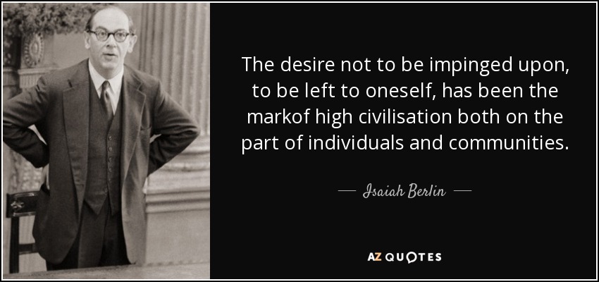 The desire not to be impinged upon, to be left to oneself, has been the markof high civilisation both on the part of individuals and communities. - Isaiah Berlin