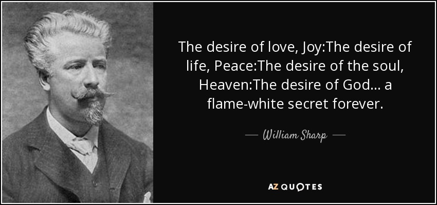 The desire of love, Joy:The desire of life, Peace:The desire of the soul, Heaven:The desire of God ... a flame-white secret forever. - William Sharp