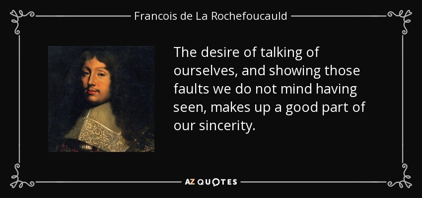 The desire of talking of ourselves, and showing those faults we do not mind having seen, makes up a good part of our sincerity. - Francois de La Rochefoucauld