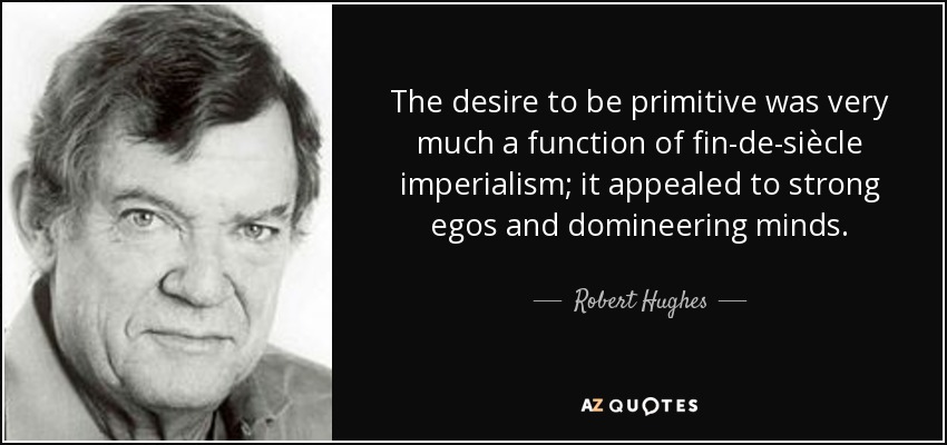 The desire to be primitive was very much a function of fin-de-siècle imperialism; it appealed to strong egos and domineering minds. - Robert Hughes