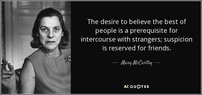 The desire to believe the best of people is a prerequisite for intercourse with strangers; suspicion is reserved for friends. - Mary McCarthy