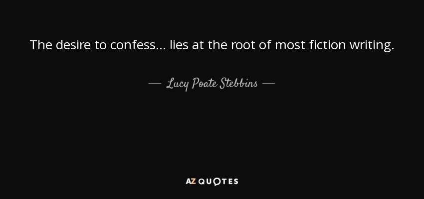 The desire to confess ... lies at the root of most fiction writing. - Lucy Poate Stebbins