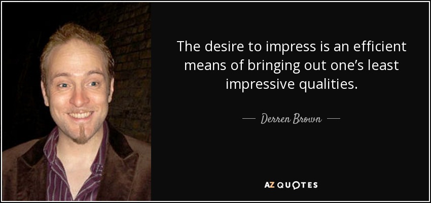 The desire to impress is an efficient means of bringing out one’s least impressive qualities. - Derren Brown