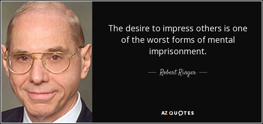 The desire to impress others is one of the worst forms of mental imprisonment. - Robert Ringer