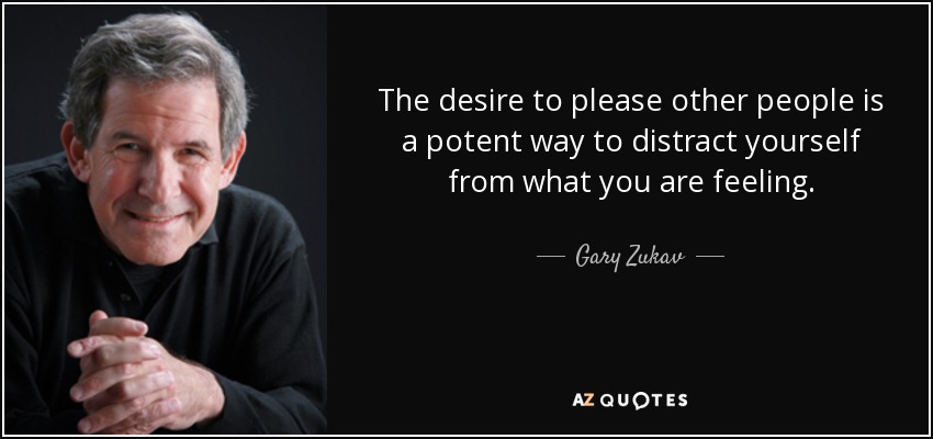 The desire to please other people is a potent way to distract yourself from what you are feeling. - Gary Zukav