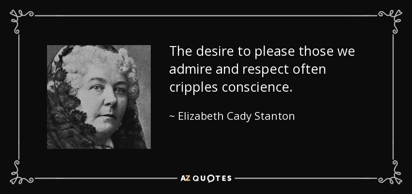 The desire to please those we admire and respect often cripples conscience. - Elizabeth Cady Stanton