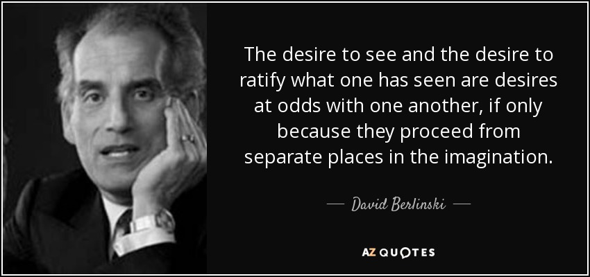 The desire to see and the desire to ratify what one has seen are desires at odds with one another, if only because they proceed from separate places in the imagination. - David Berlinski