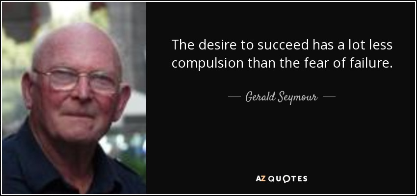 The desire to succeed has a lot less compulsion than the fear of failure. - Gerald Seymour