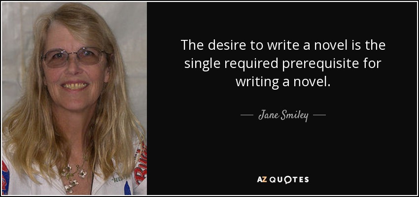 The desire to write a novel is the single required prerequisite for writing a novel. - Jane Smiley