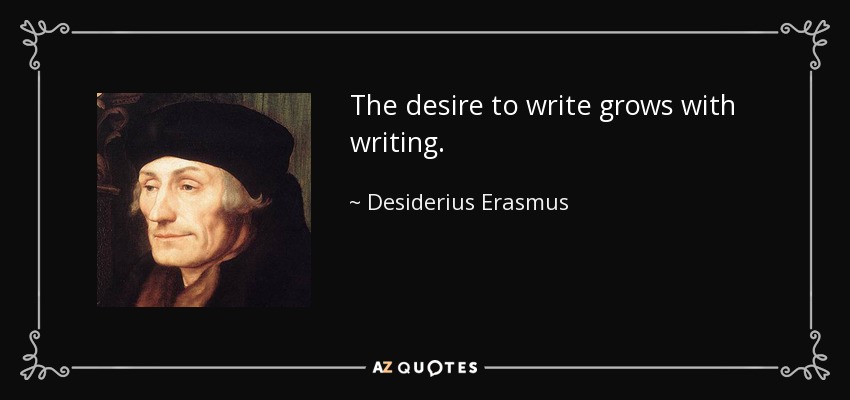 The desire to write grows with writing. - Desiderius Erasmus
