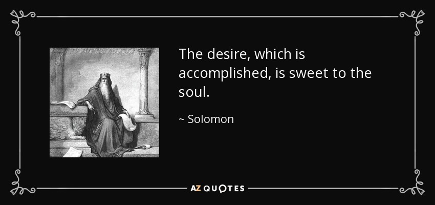 The desire, which is accomplished, is sweet to the soul. - Solomon
