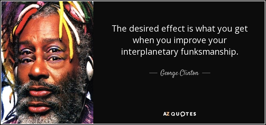 The desired effect is what you get when you improve your interplanetary funksmanship. - George Clinton