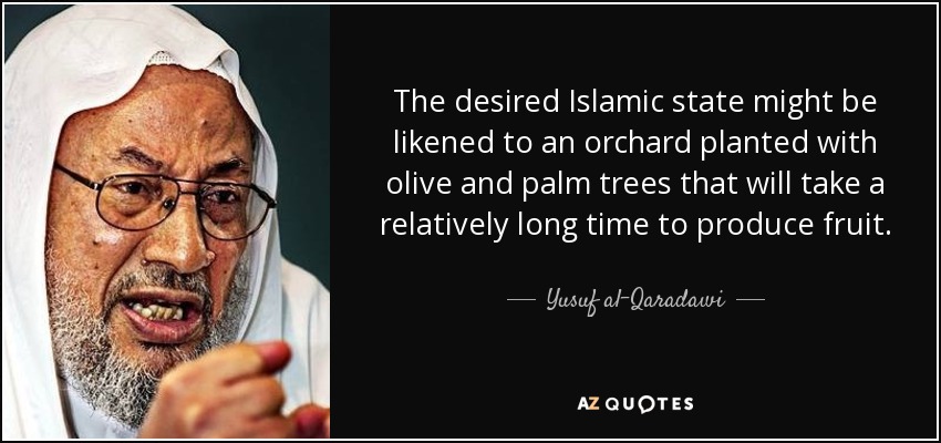 The desired Islamic state might be likened to an orchard planted with olive and palm trees that will take a relatively long time to produce fruit. - Yusuf al-Qaradawi