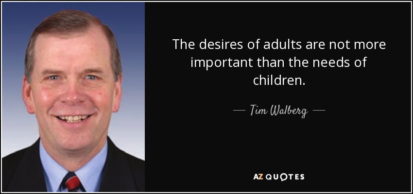 The desires of adults are not more important than the needs of children. - Tim Walberg