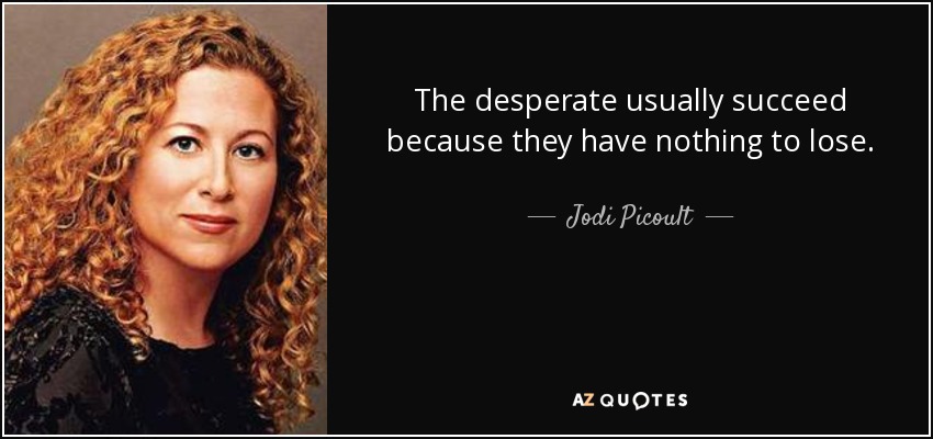 The desperate usually succeed because they have nothing to lose. - Jodi Picoult
