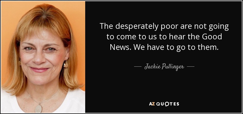 The desperately poor are not going to come to us to hear the Good News. We have to go to them. - Jackie Pullinger