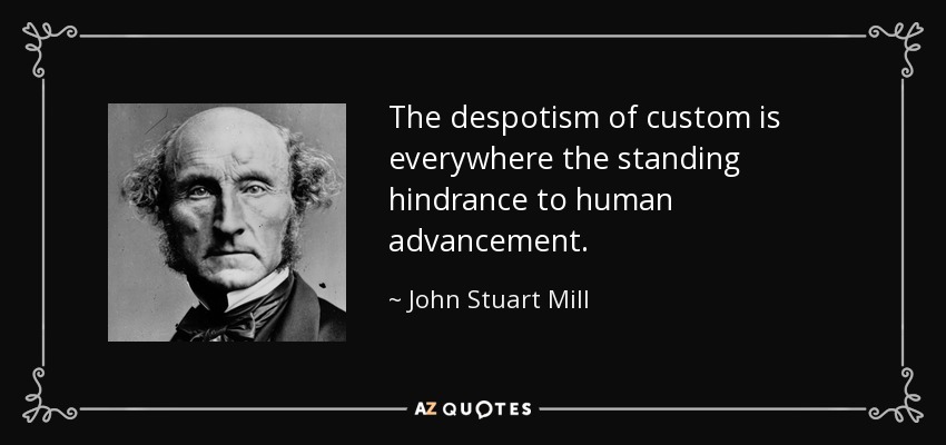 The despotism of custom is everywhere the standing hindrance to human advancement. - John Stuart Mill