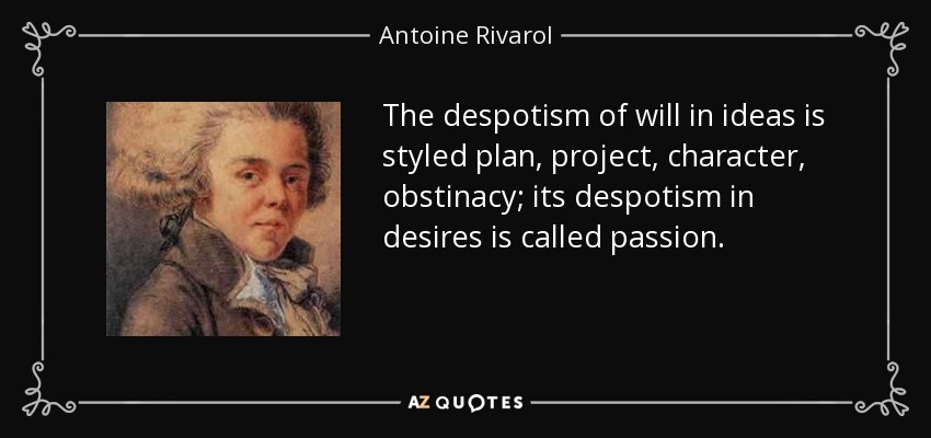 The despotism of will in ideas is styled plan, project, character, obstinacy; its despotism in desires is called passion. - Antoine Rivarol
