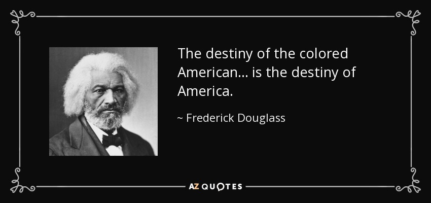 The destiny of the colored American ... is the destiny of America. - Frederick Douglass