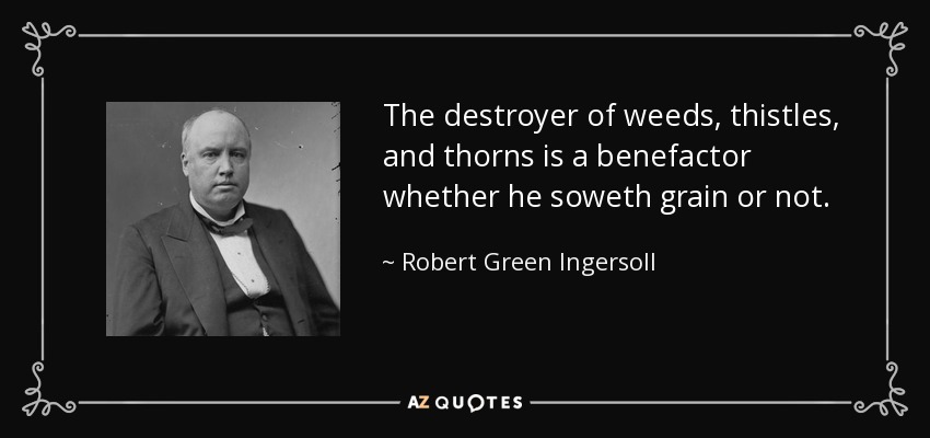 The destroyer of weeds, thistles, and thorns is a benefactor whether he soweth grain or not. - Robert Green Ingersoll