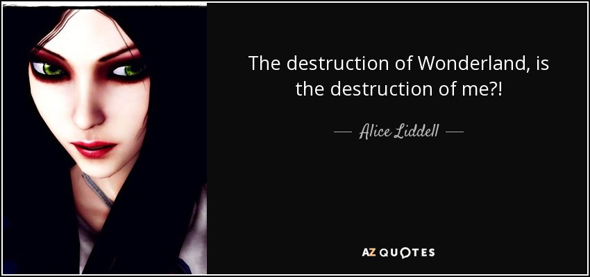 The destruction of Wonderland, is the destruction of me?! - Alice Liddell
