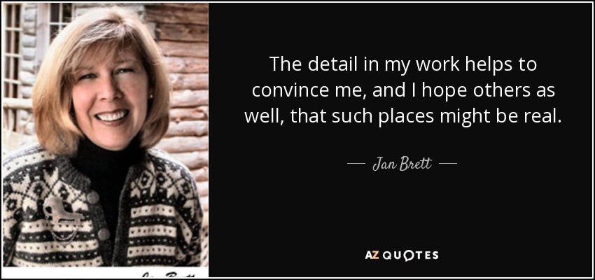 The detail in my work helps to convince me, and I hope others as well, that such places might be real. - Jan Brett
