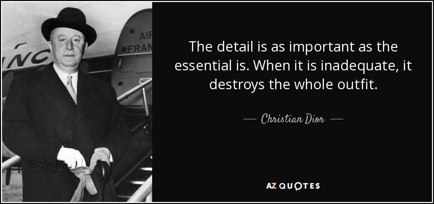 The detail is as important as the essential is. When it is inadequate, it destroys the whole outfit. - Christian Dior