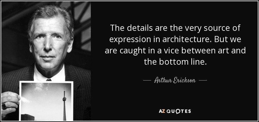 The details are the very source of expression in architecture. But we are caught in a vice between art and the bottom line. - Arthur Erickson