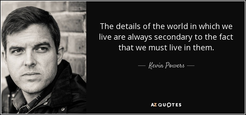 The details of the world in which we live are always secondary to the fact that we must live in them. - Kevin Powers