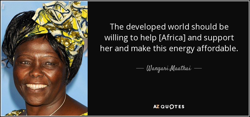 The developed world should be willing to help [Africa] and support her and make this energy affordable. - Wangari Maathai