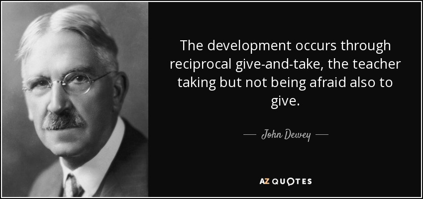 The development occurs through reciprocal give-and-take, the teacher taking but not being afraid also to give. - John Dewey