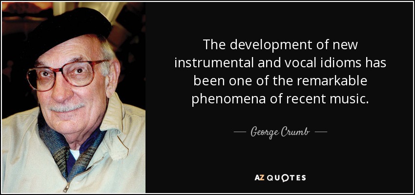 The development of new instrumental and vocal idioms has been one of the remarkable phenomena of recent music. - George Crumb