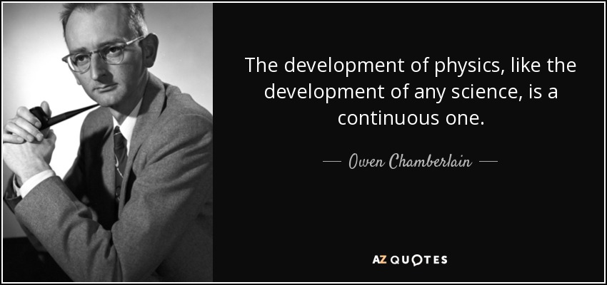 The development of physics, like the development of any science, is a continuous one. - Owen Chamberlain