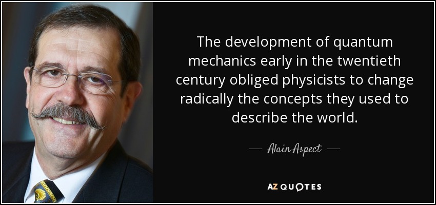 The development of quantum mechanics early in the twentieth century obliged physicists to change radically the concepts they used to describe the world. - Alain Aspect