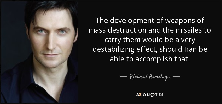 The development of weapons of mass destruction and the missiles to carry them would be a very destabilizing effect, should Iran be able to accomplish that. - Richard Armitage