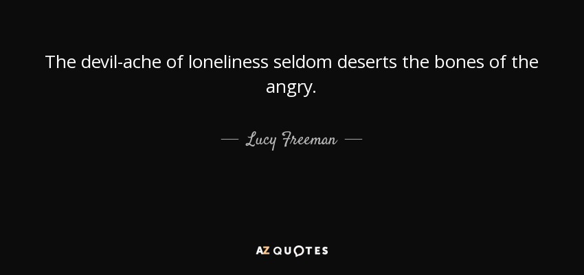 The devil-ache of loneliness seldom deserts the bones of the angry. - Lucy Freeman