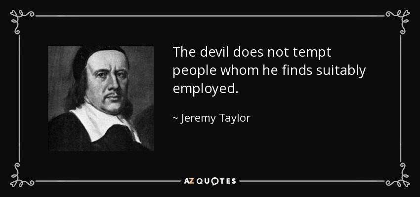 The devil does not tempt people whom he finds suitably employed. - Jeremy Taylor