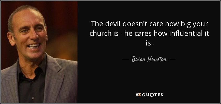 The devil doesn't care how big your church is - he cares how influential it is. - Brian Houston