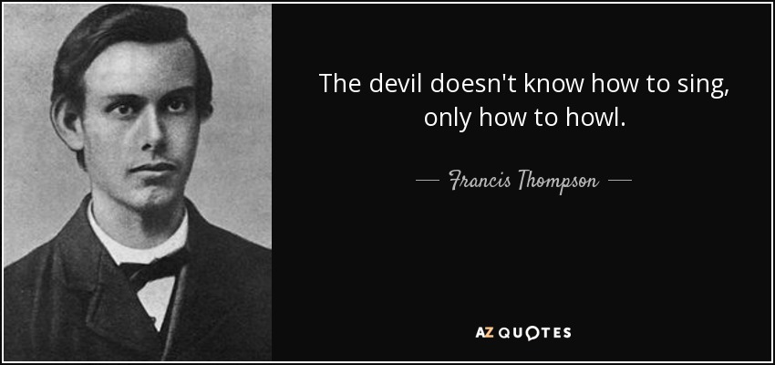 The devil doesn't know how to sing, only how to howl. - Francis Thompson