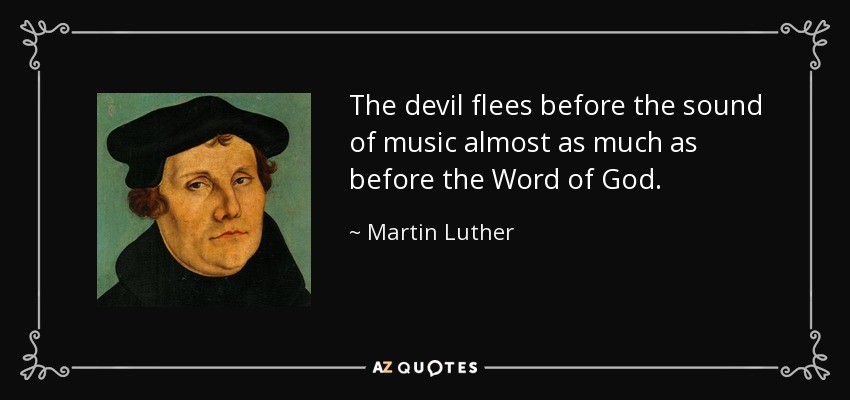 The devil flees before the sound of music almost as much as before the Word of God. - Martin Luther