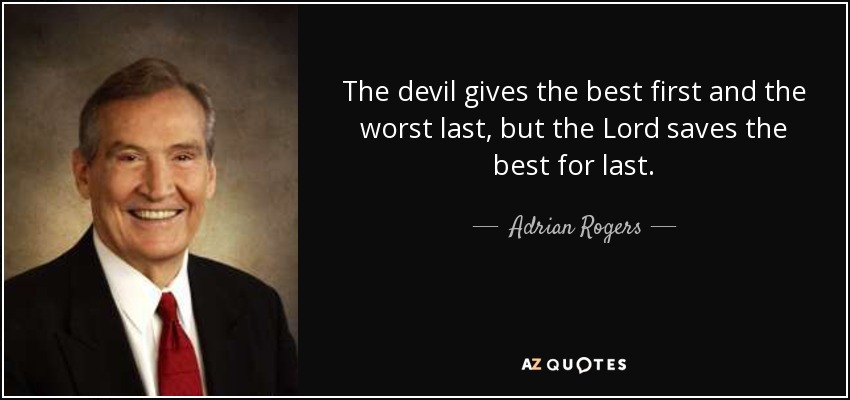 The devil gives the best first and the worst last, but the Lord saves the best for last. - Adrian Rogers