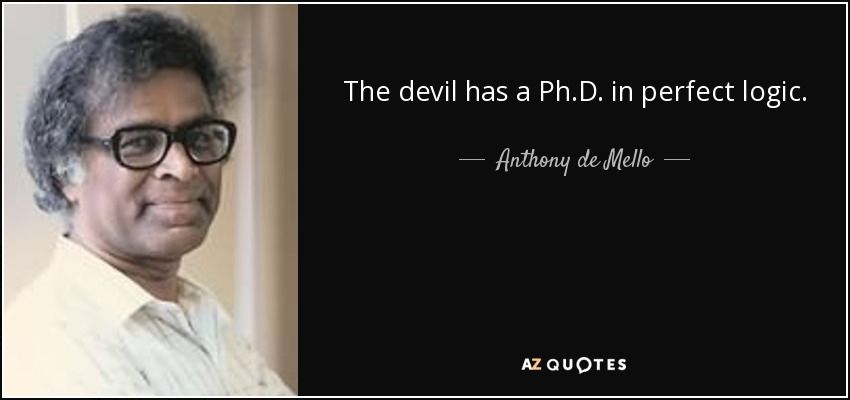 The devil has a Ph.D. in perfect logic. - Anthony de Mello