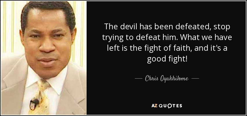 The devil has been defeated, stop trying to defeat him. What we have left is the fight of faith, and it's a good fight! - Chris Oyakhilome