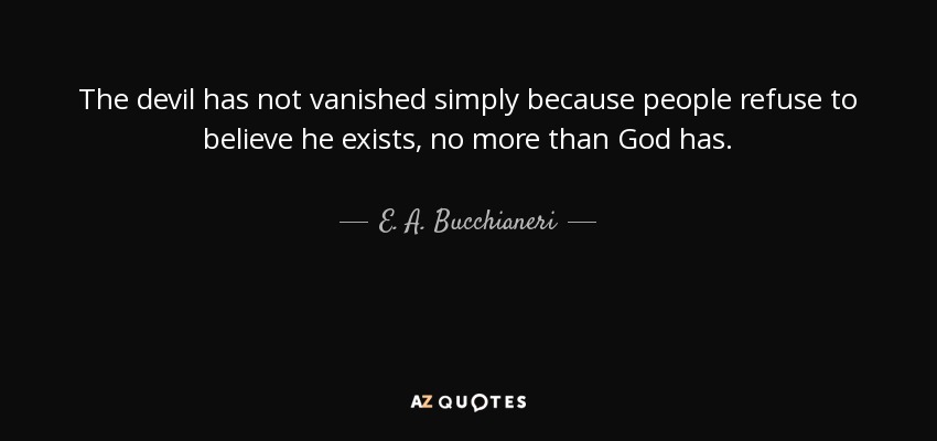 The devil has not vanished simply because people refuse to believe he exists, no more than God has. - E. A. Bucchianeri