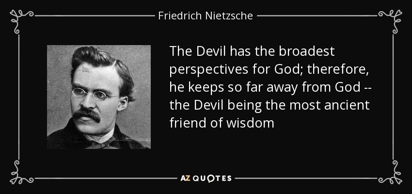 The Devil has the broadest perspectives for God; therefore, he keeps so far away from God -- the Devil being the most ancient friend of wisdom - Friedrich Nietzsche